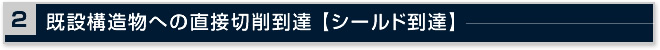 2.既設構造物への直接切削到達 【シールド到達】